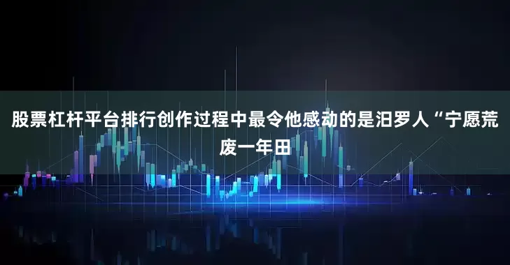 股票杠杆平台排行创作过程中最令他感动的是汨罗人“宁愿荒废一年田