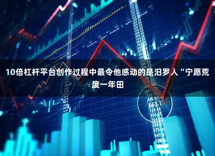 10倍杠杆平台创作过程中最令他感动的是汨罗人“宁愿荒废一年田