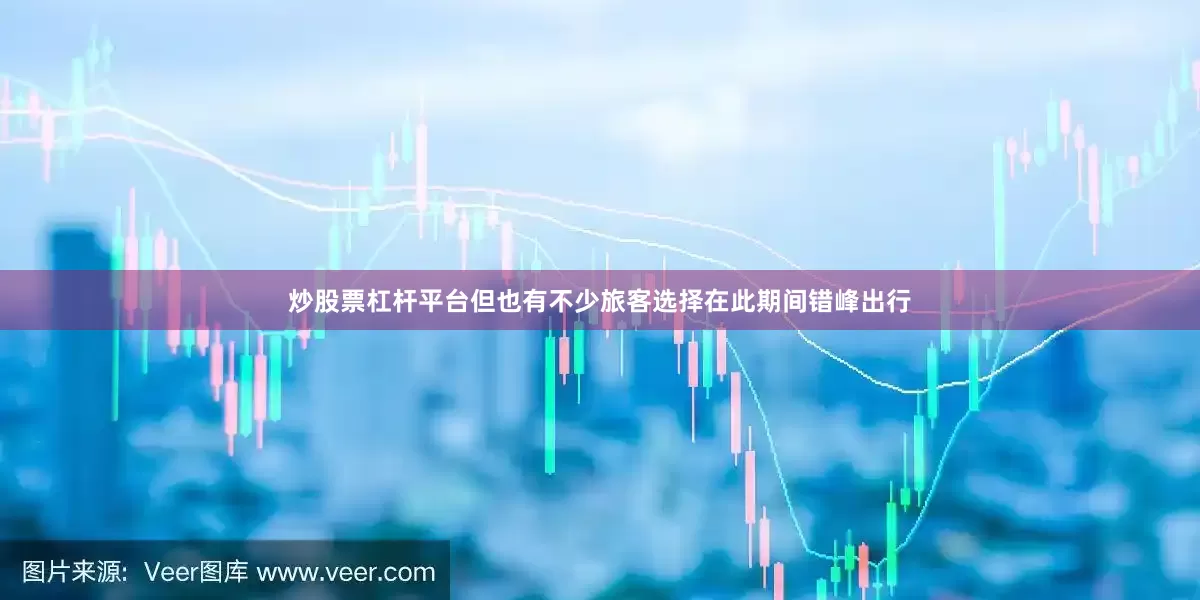 炒股票杠杆平台但也有不少旅客选择在此期间错峰出行