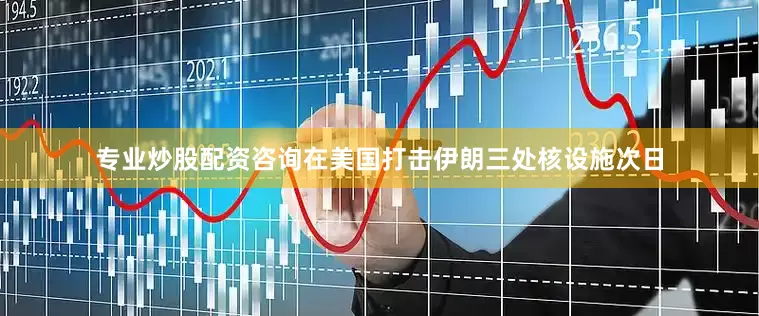 专业炒股配资咨询在美国打击伊朗三处核设施次日