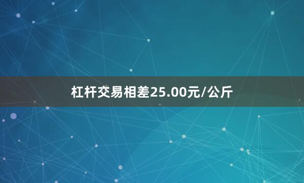 杠杆交易相差25.00元/公斤