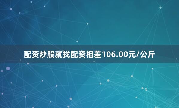 配资炒股就找配资相差106.00元/公斤