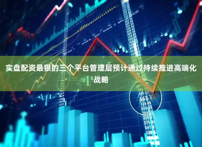 实盘配资最狠的三个平台管理层预计通过持续推进高端化战略