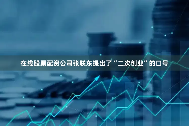 在线股票配资公司张联东提出了“二次创业”的口号