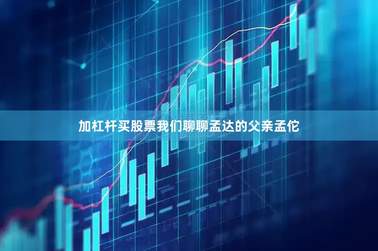 加杠杆买股票我们聊聊孟达的父亲孟佗