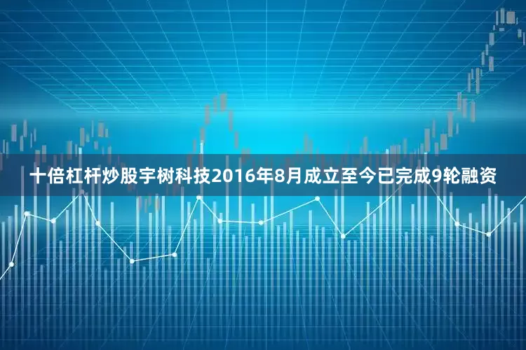 十倍杠杆炒股宇树科技2016年8月成立至今已完成9轮融资