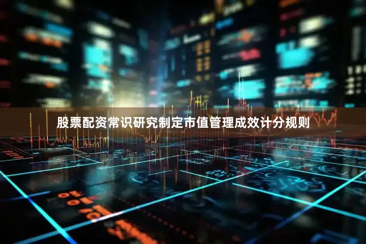 股票配资常识研究制定市值管理成效计分规则
