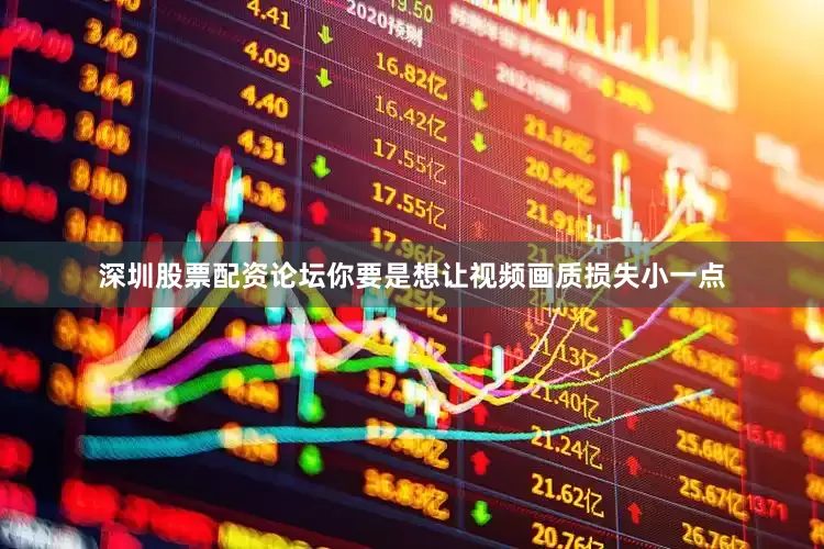 深圳股票配资论坛你要是想让视频画质损失小一点
