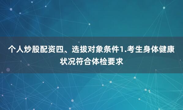 个人炒股配资四、选拔对象条件1.考生身体健康状况符合体检要求