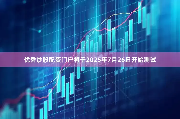 优秀炒股配资门户将于2025年7月26日开始测试