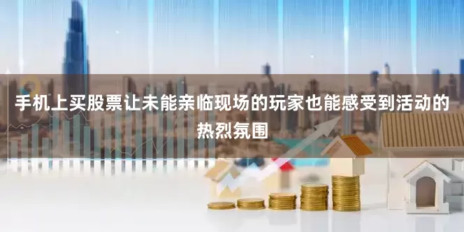 手机上买股票让未能亲临现场的玩家也能感受到活动的热烈氛围