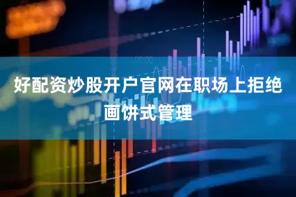 好配资炒股开户官网在职场上拒绝画饼式管理