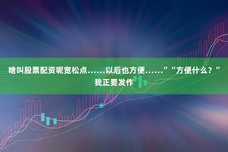 啥叫股票配资呢宽松点……以后也方便……”“方便什么？”我正要发作