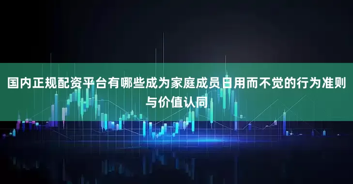 国内正规配资平台有哪些成为家庭成员日用而不觉的行为准则与价值认同