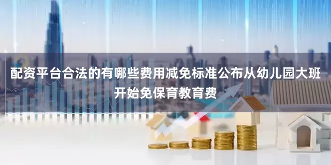 配资平台合法的有哪些费用减免标准公布从幼儿园大班开始免保育教育费