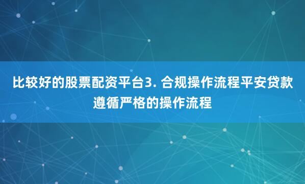 比较好的股票配资平台3. 合规操作流程平安贷款遵循严格的操作流程