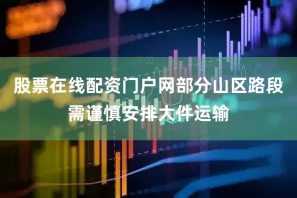 股票在线配资门户网部分山区路段需谨慎安排大件运输